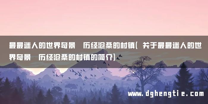 最最迷人的世界奇景 历经沧桑的村镇(关于最最迷人的世界奇景 历经沧桑的村镇的简介)